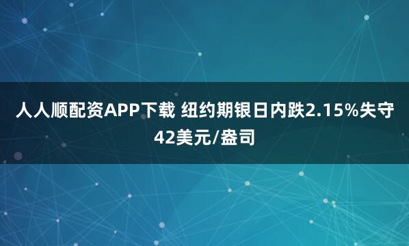 人人顺配资APP下载 纽约期银日内跌2.15%失守42美元/盎司