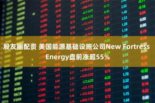 股友圈配资 美国能源基础设施公司New Fortress Energy盘前涨超55%