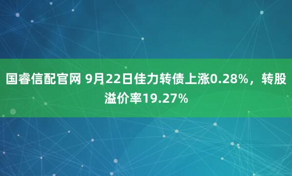 国睿信配官网 9月22日佳力转债上涨0.28%，转股溢价率19.27%