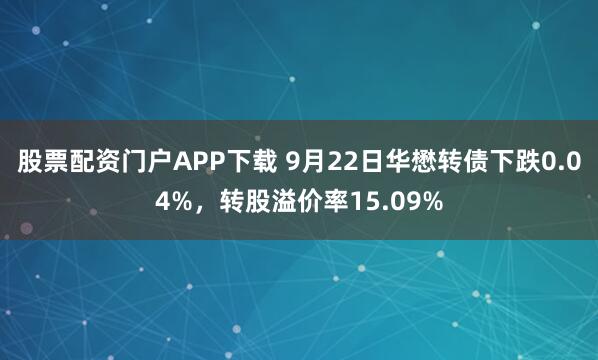 股票配资门户APP下载 9月22日华懋转债下跌0.04%,转股溢价率15.09%
