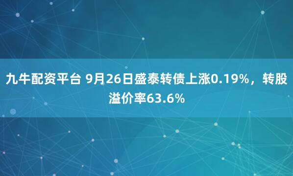 九牛配资平台 9月26日盛泰转债上涨0.19%，转股溢价率63.6%