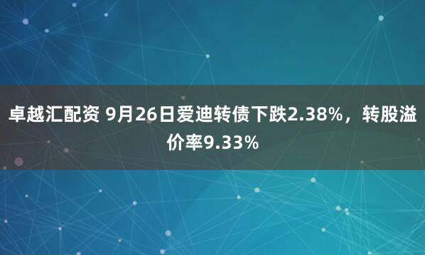 卓越汇配资 9月26日爱迪转债下跌2.38%，转股溢价率9.33%