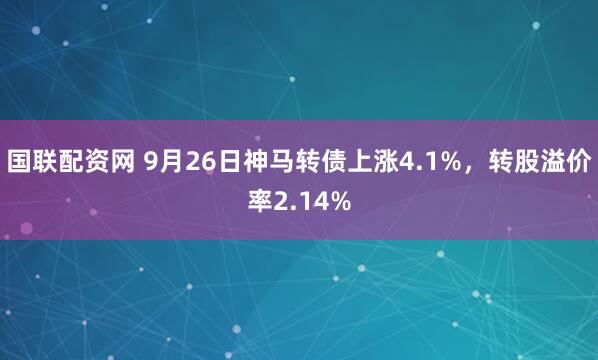 国联配资网 9月26日神马转债上涨4.1%，转股溢价率2.14%