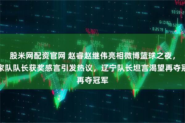 股米网配资官网 赵睿赵继伟亮相微博篮球之夜，国家队队长获奖感言引发热议，辽宁队长坦言渴望再夺冠军