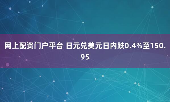 网上配资门户平台 日元兑美元日内跌0.4%至150.95