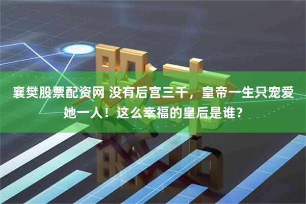 襄樊股票配资网 没有后宫三千，皇帝一生只宠爱她一人！这么幸福的皇后是谁？