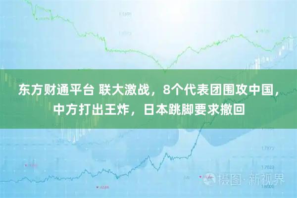东方财通平台 联大激战，8个代表团围攻中国，中方打出王炸，日本跳脚要求撤回