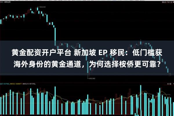 黄金配资开户平台 新加坡 EP 移民:低门槛获海外身份的黄金通道,为何选择桉侨更可靠?