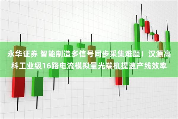 永华证券 智能制造多信号同步采集难题!汉源高科工业级16路电流模拟量光端机提速产线效率