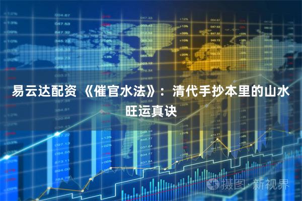 易云达配资 《催官水法》：清代手抄本里的山水旺运真诀