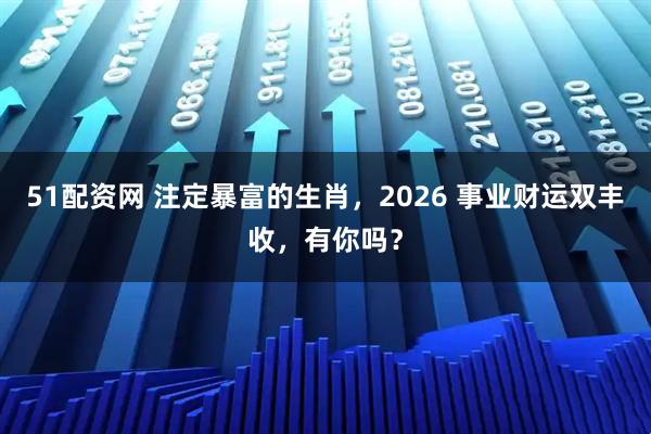 51配资网 注定暴富的生肖，2026 事业财运双丰收，有你吗？