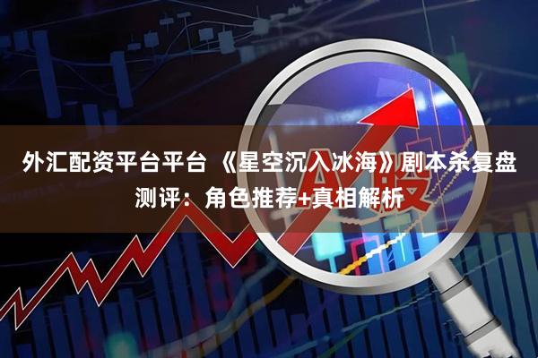 外汇配资平台平台 《星空沉入冰海》剧本杀复盘测评：角色推荐+真相解析