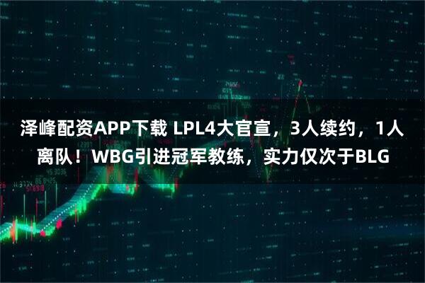 泽峰配资APP下载 LPL4大官宣,3人续约,1人离队!WBG引进冠军教练,实力仅次于BLG