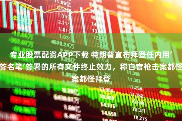 专业股票配资APP下载 特朗普宣布拜登任内用‘自动签名笔’签署的所有文件终止效力，称白宫枪击案都怪拜登