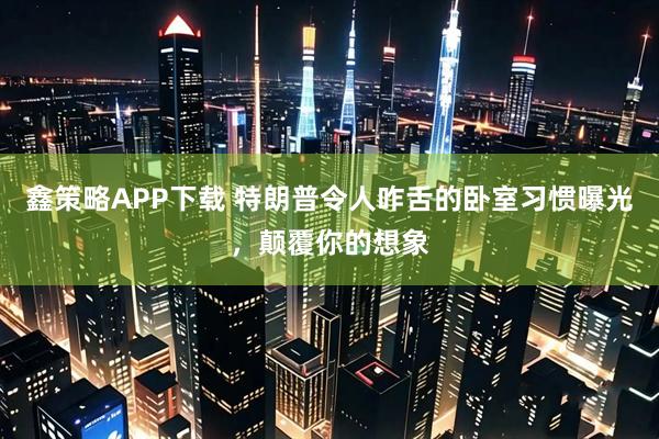 鑫策略APP下载 特朗普令人咋舌的卧室习惯曝光，颠覆你的想象
