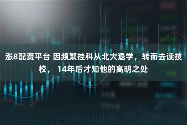 涨8配资平台 因频繁挂科从北大退学，转而去读技校， 14年后才知他的高明之处
