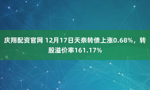 庆翔配资官网 12月17日天奈转债上涨0.68%,转股溢价率161.17%