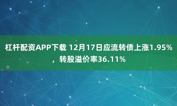 杠杆配资APP下载 12月17日应流转债上涨1.95%,转股溢价率36.11%