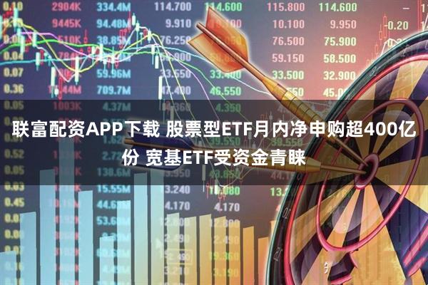 联富配资APP下载 股票型ETF月内净申购超400亿份 宽基ETF受资金青睐