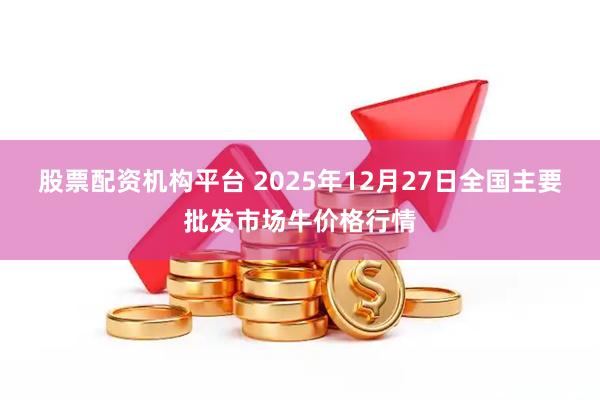 股票配资机构平台 2025年12月27日全国主要批发市场牛价格行情
