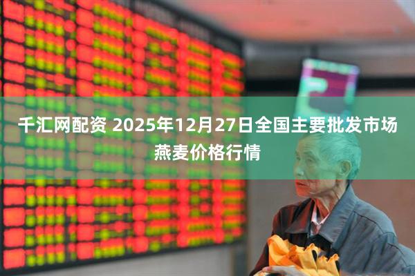 千汇网配资 2025年12月27日全国主要批发市场燕麦价格行情