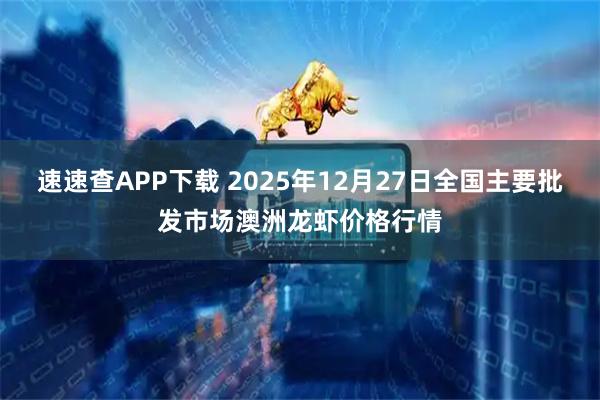 速速查APP下载 2025年12月27日全国主要批发市场澳洲龙虾价格行情