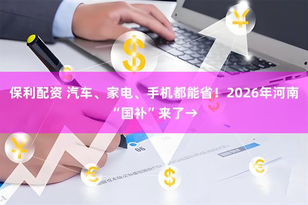 保利配资 汽车、家电、手机都能省!2026年河南“国补”来了→