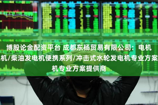 博股论金配资平台 成都东杨贸易有限公司：电机改发电机/柴油发电机便携系列/冲击式水轮发电机专业方案提供商