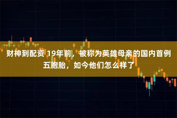 财神到配资 19年前，被称为英雄母亲的国内首例五胞胎，如今他们怎么样了