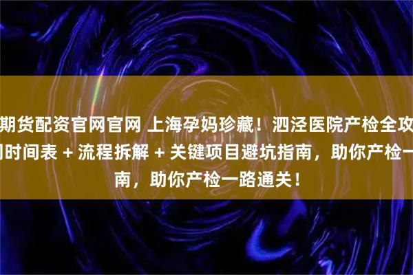 期货配资官网官网 上海孕妈珍藏！泗泾医院产检全攻略：孕周时间表 + 流程拆解 + 关键项目避坑指南，助你产检一路通关！