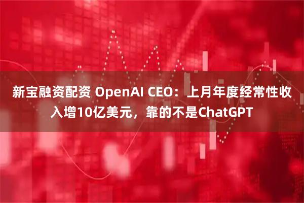 新宝融资配资 OpenAI CEO：上月年度经常性收入增10亿美元，靠的不是ChatGPT