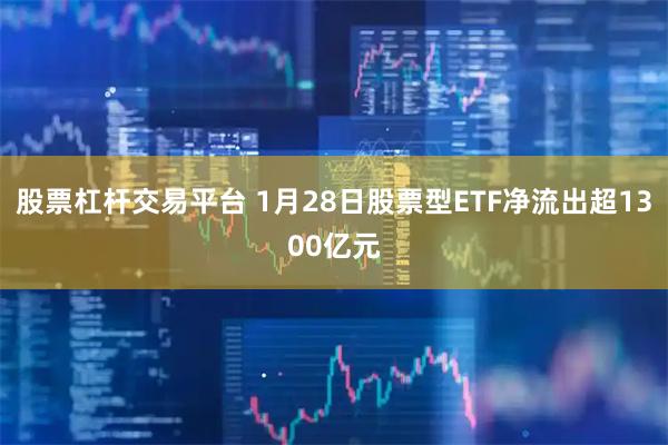 股票杠杆交易平台 1月28日股票型ETF净流出超1300亿元