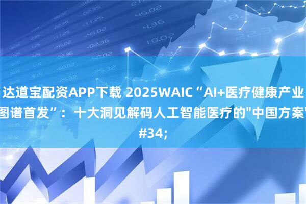 达道宝配资APP下载 2025WAIC“AI+医疗健康产业图谱首发”：十大洞见解码人工智能医疗的"中国方案"