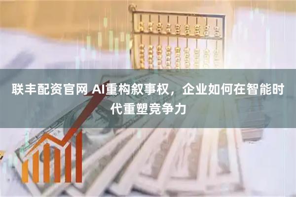 联丰配资官网 AI重构叙事权，企业如何在智能时代重塑竞争力