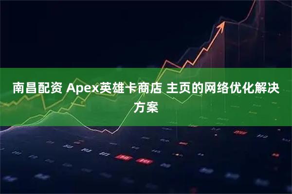 南昌配资 Apex英雄卡商店 主页的网络优化解决方案