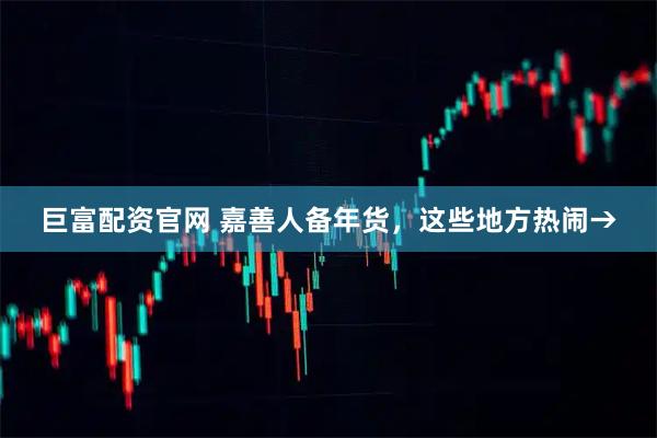 巨富配资官网 嘉善人备年货，这些地方热闹→