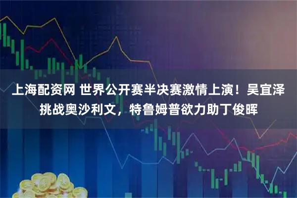 上海配资网 世界公开赛半决赛激情上演！吴宜泽挑战奥沙利文，特鲁姆普欲力助丁俊晖