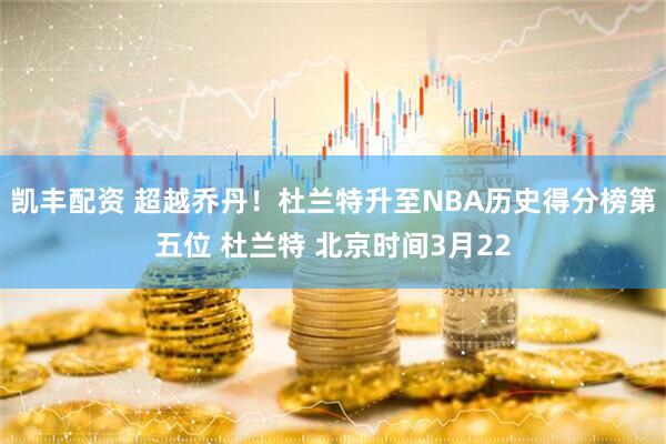 凯丰配资 超越乔丹！杜兰特升至NBA历史得分榜第五位 杜兰特 北京时间3月22