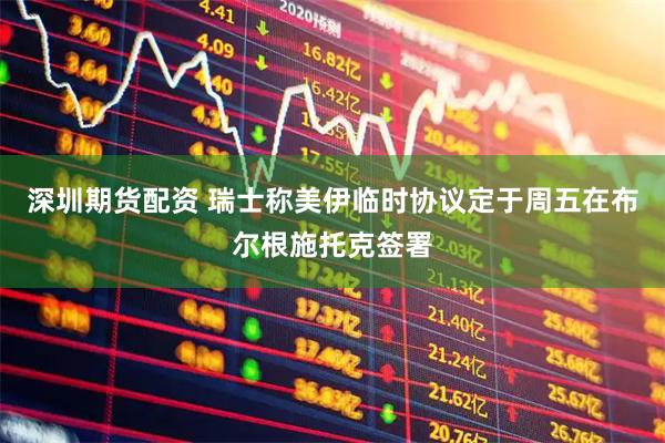 深圳期货配资 瑞士称美伊临时协议定于周五在布尔根施托克签署
