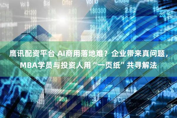 鹰讯配资平台 AI商用落地难？企业带来真问题，MBA学员与投资人用“一页纸”共寻解法