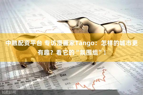 中融配资平台 专访漫画家Tango：怎样的城市更有趣？看它的“氛围组”！