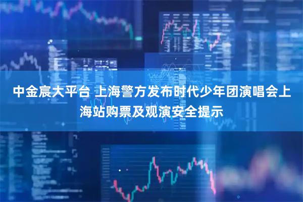 中金宸大平台 上海警方发布时代少年团演唱会上海站购票及观演安全提示