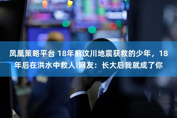 凤凰策略平台 18年前汶川地震获救的少年，18年后在洪水中救人!网友：长大后我就成了你