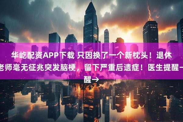 华屹配资APP下载 只因换了一个新枕头！退休老师毫无征兆突发脑梗，留下严重后遗症！医生提醒→