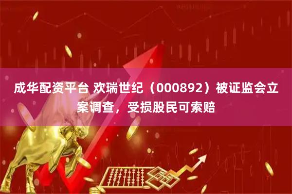成华配资平台 欢瑞世纪（000892）被证监会立案调查，受损股民可索赔